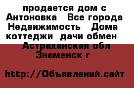 продается дом с Антоновка - Все города Недвижимость » Дома, коттеджи, дачи обмен   . Астраханская обл.,Знаменск г.